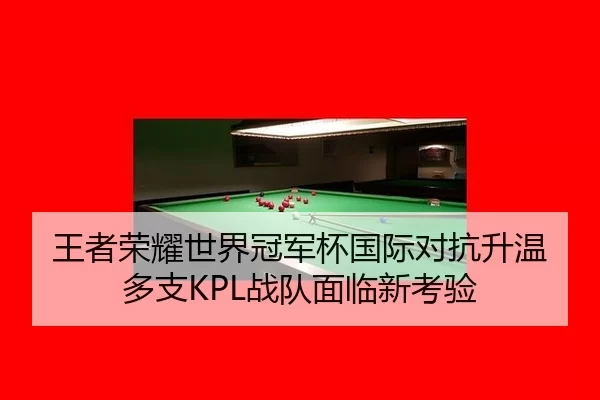 王者荣耀世界冠军杯国际对抗升温多支KPL战队面临新考验