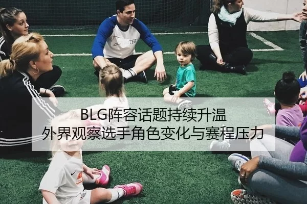 BLG阵容话题持续升温 外界观察选手角色变化与赛程压力